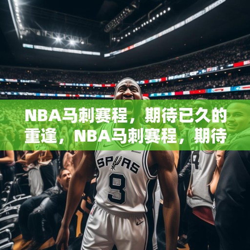 NBA马刺赛程，期待已久的重逢，NBA马刺赛程，期待已久的重逢