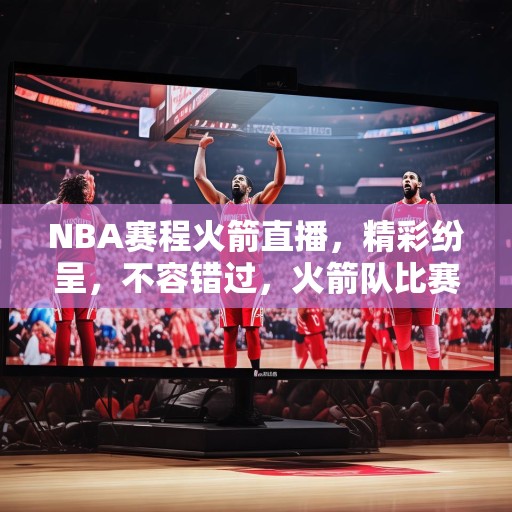 NBA赛程火箭直播，精彩纷呈，不容错过，火箭队比赛直播，NBA赛程精彩不断，不容错过！