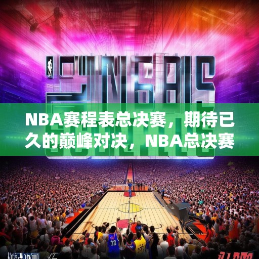NBA赛程表总决赛，期待已久的巅峰对决，NBA总决赛即将开战，众星云集，巅峰对决一触即发！