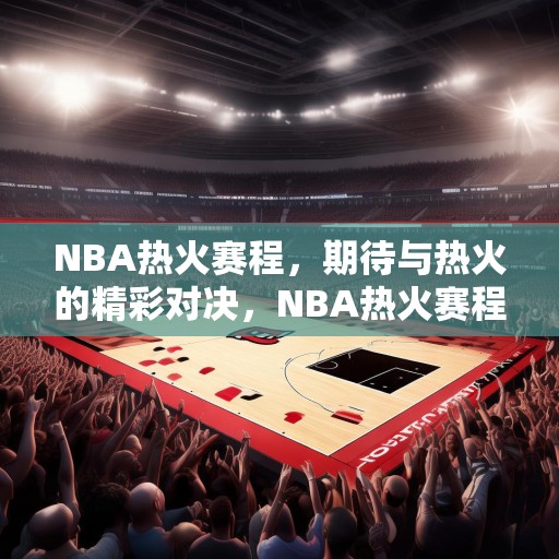 NBA热火赛程，期待与热火的精彩对决，NBA热火赛程公布，敬请期待与热火的精彩对决！