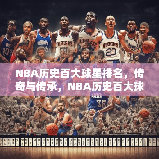 NBA历史百大球星排名，传奇与传承，NBA历史百大球星排名，传奇与传承
