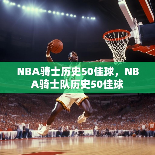 NBA骑士历史50佳球，NBA骑士队历史50佳球