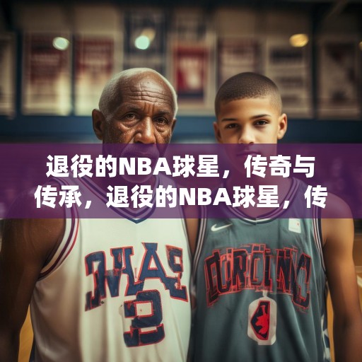 退役的NBA球星，传奇与传承，退役的NBA球星，传奇与传承
