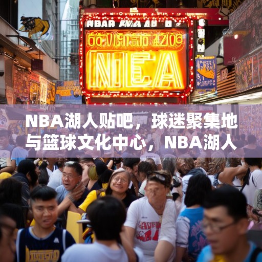 NBA湖人贴吧，球迷聚集地与篮球文化中心，NBA湖人吧，球迷聚集地与篮球文化的核心
