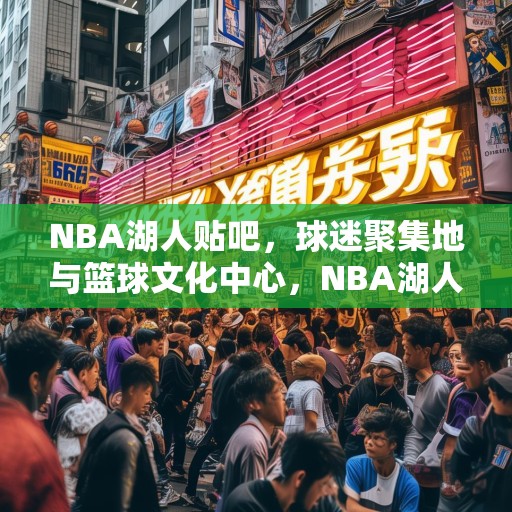 NBA湖人贴吧，球迷聚集地与篮球文化中心，NBA湖人吧，球迷聚集地与篮球文化的核心