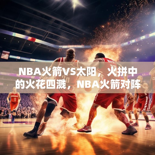 NBA火箭VS太阳，火拼中的火花四溅，NBA火箭对阵太阳，火拼中的火花四溅
