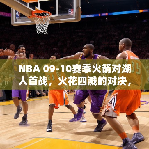 NBA 09-10赛季火箭对湖人首战，火花四溅的对决，NBA 09-10赛季火箭对湖人的首战，火花四溅的巅峰对决