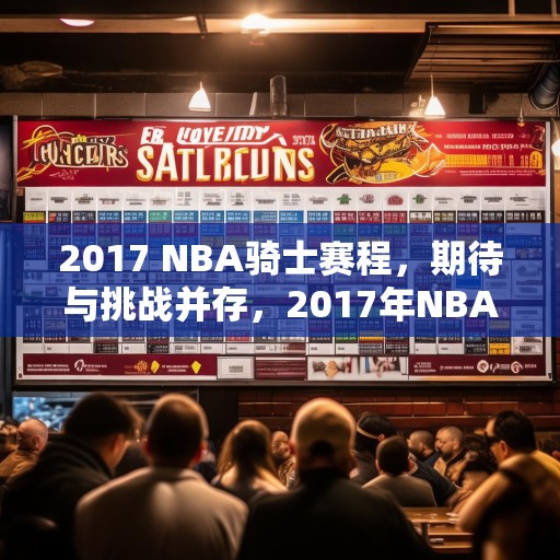 2017 NBA骑士赛程，期待与挑战并存，2017年NBA赛季，骑士赛程中的期待与挑战