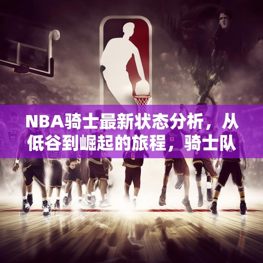 NBA骑士最新状态分析，从低谷到崛起的旅程，骑士队，从低谷到崛起的NBA之旅