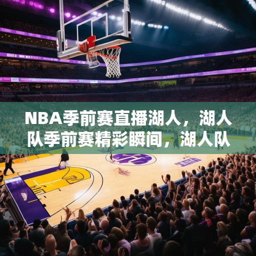 NBA季前赛直播湖人，湖人队季前赛精彩瞬间，湖人队展现强大实力，观众期待满满