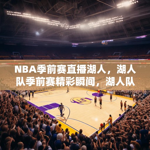 NBA季前赛直播湖人，湖人队季前赛精彩瞬间，湖人队展现强大实力，观众期待满满