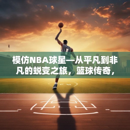 模仿NBA球星—从平凡到非凡的蜕变之旅，篮球传奇，从平凡到非凡——NBA球星蜕变之路