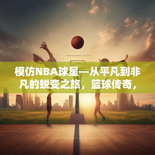 模仿NBA球星—从平凡到非凡的蜕变之旅，篮球传奇，从平凡到非凡——NBA球星蜕变之路