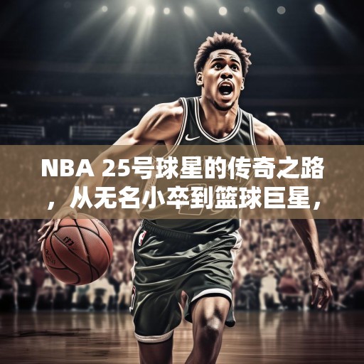 NBA 25号球星的传奇之路，从无名小卒到篮球巨星，25号球员的辉煌历程