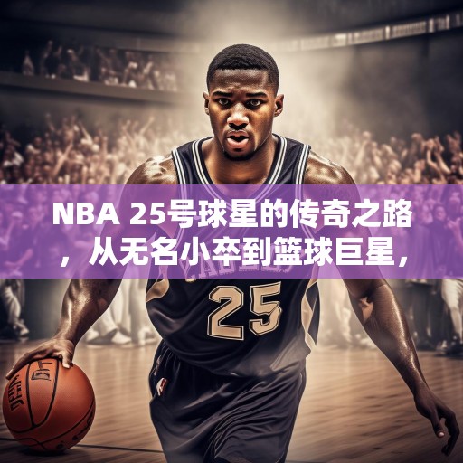 NBA 25号球星的传奇之路，从无名小卒到篮球巨星，25号球员的辉煌历程