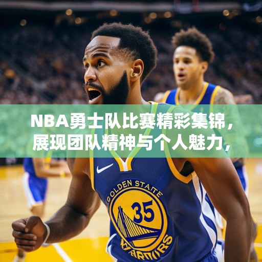 NBA勇士队比赛精彩集锦，展现团队精神与个人魅力，NBA勇士队，团队协作与球星风采的完美结合