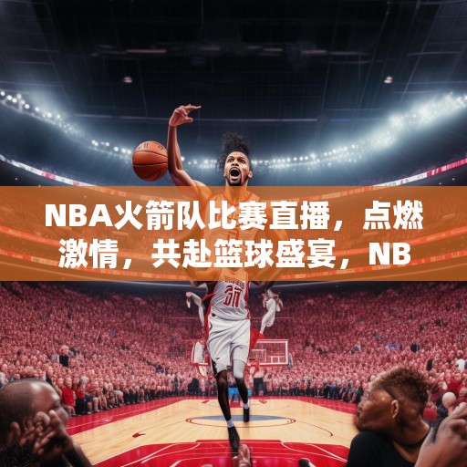 NBA火箭队比赛直播，点燃激情，共赴篮球盛宴，NBA火箭队精彩赛事直播，激情四溢，共赏篮球盛宴！