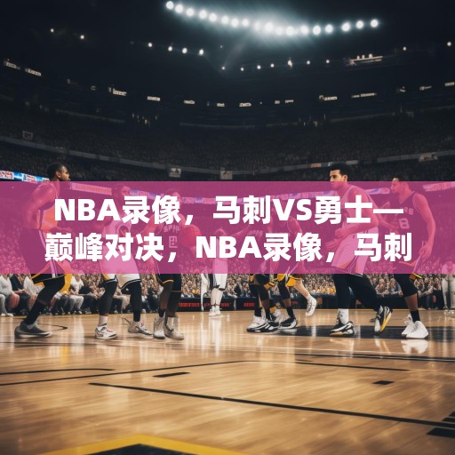NBA录像，马刺VS勇士—巅峰对决，NBA录像，马刺VS勇士——巅峰对决