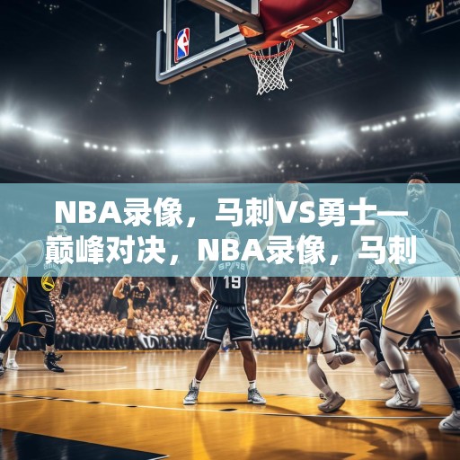 NBA录像，马刺VS勇士—巅峰对决，NBA录像，马刺VS勇士——巅峰对决