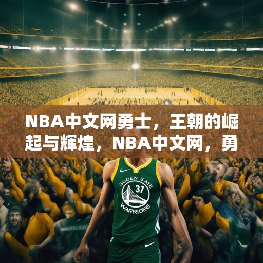 NBA中文网勇士，王朝的崛起与辉煌，NBA中文网，勇士王朝的崛起与辉煌