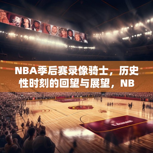 NBA季后赛录像骑士，历史性时刻的回望与展望，NBA季后赛，骑士的历史性时刻——回顾与前瞻