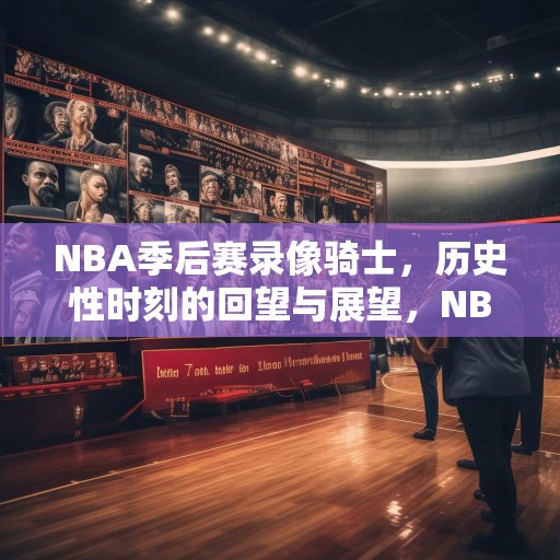 NBA季后赛录像骑士，历史性时刻的回望与展望，NBA季后赛，骑士的历史性时刻——回顾与前瞻