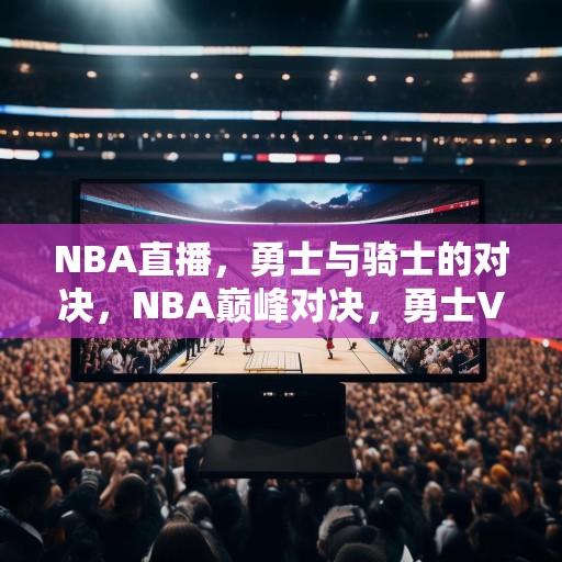 NBA直播，勇士与骑士的对决，NBA巅峰对决，勇士VS骑士，精彩赛事现场直播！