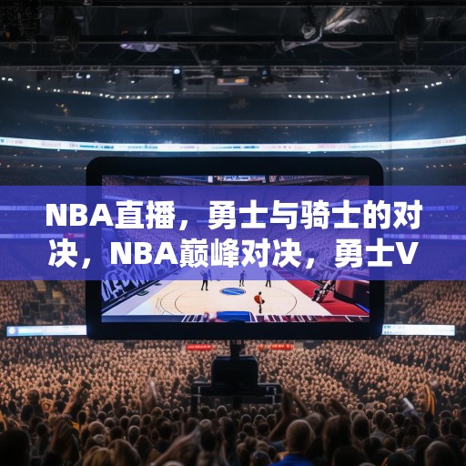 NBA直播，勇士与骑士的对决，NBA巅峰对决，勇士VS骑士，精彩赛事现场直播！