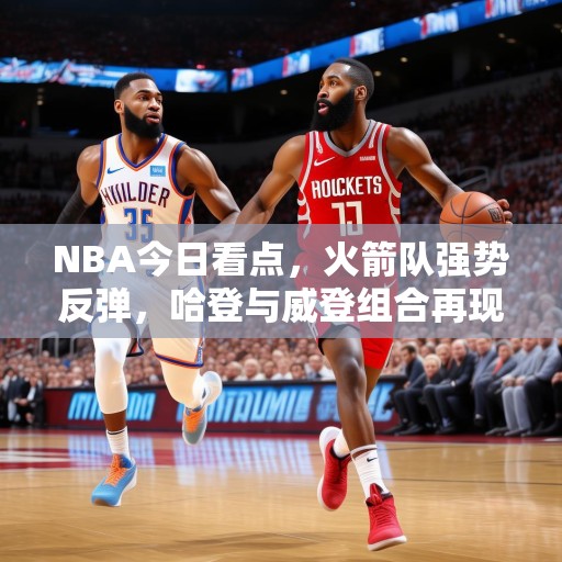 NBA今日看点，火箭队强势反弹，哈登与威登组合再现神迹，哈登威登再显神威！火箭队强势反弹，今日NBA焦点战不容错过