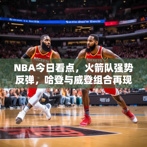 NBA今日看点，火箭队强势反弹，哈登与威登组合再现神迹，哈登威登再显神威！火箭队强势反弹，今日NBA焦点战不容错过