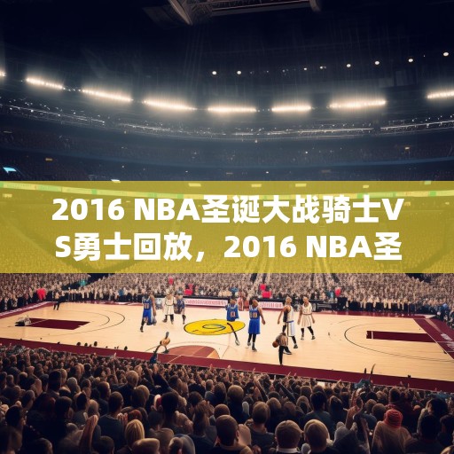 2016 NBA圣诞大战骑士VS勇士回放，2016 NBA圣诞大战，骑士对阵勇士精彩回顾