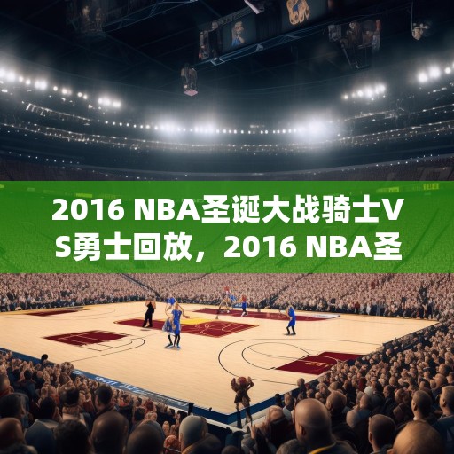 2016 NBA圣诞大战骑士VS勇士回放，2016 NBA圣诞大战，骑士对阵勇士精彩回顾