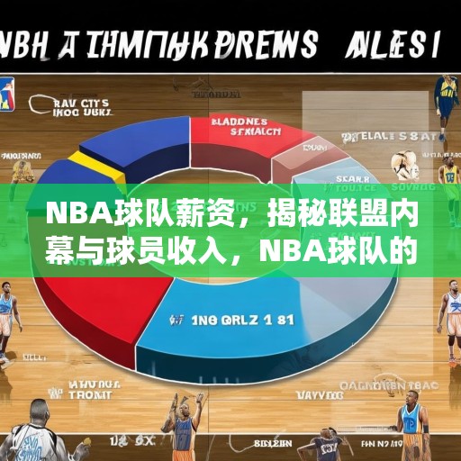 NBA球队薪资，揭秘联盟内幕与球员收入，NBA球队的薪资，揭开联盟内幕与球员收入的秘密