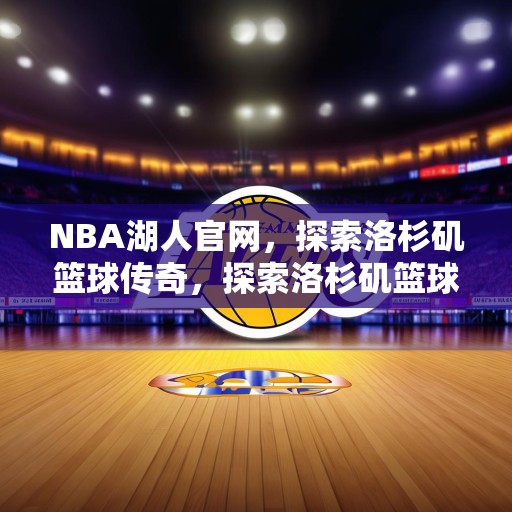 NBA湖人官网，探索洛杉矶篮球传奇，探索洛杉矶篮球传奇，深度解析NBA湖人队历史