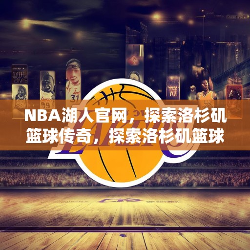 NBA湖人官网，探索洛杉矶篮球传奇，探索洛杉矶篮球传奇，深度解析NBA湖人队历史